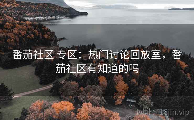 番茄社区 专区:热门讨论回放室,番茄社区有知道的吗 番茄社区 专区:热门讨论回放室,番茄社区有知道的吗