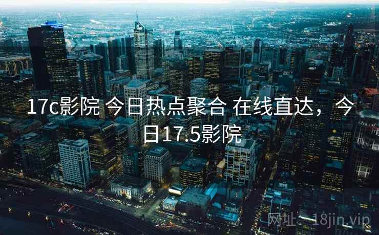 17c影院 今日热点聚合 在线直达，今日17.5影院