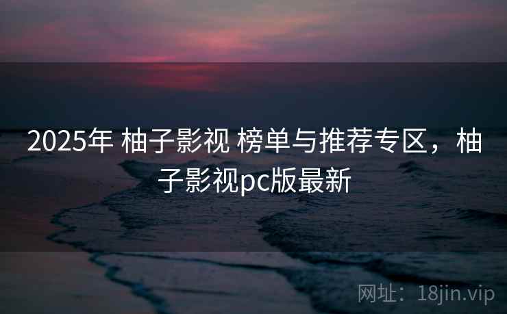 2025年 柚子影视 榜单与推荐专区，柚子影视pc版最新