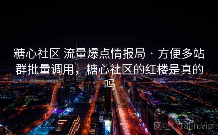 糖心社区 流量爆点情报局 · 方便多站群批量调用，糖心社区的红楼是真的吗