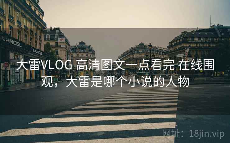 大雷VLOG 高清图文一点看完 在线围观，大雷是哪个小说的人物
