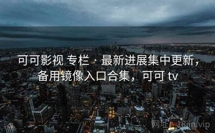 可可影视 专栏 · 最新进展集中更新，备用镜像入口合集，可可 tv