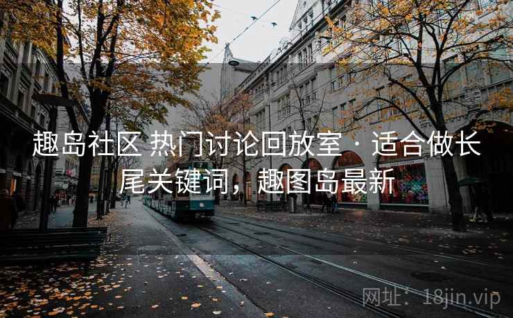 趣岛社区 热门讨论回放室 · 适合做长尾关键词,趣图岛最新 趣岛社区 热门讨论回放室 · 适合做长尾关键词,趣图岛最新
