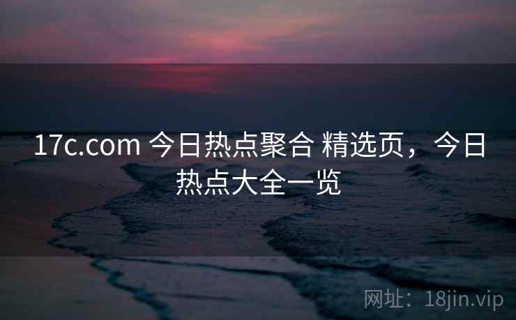 17c.com 今日热点聚合 精选页，今日热点大全一览