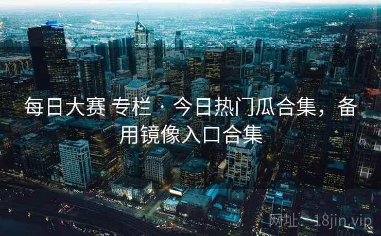 每日大赛 专栏 · 今日热门瓜合集，备用镜像入口合集