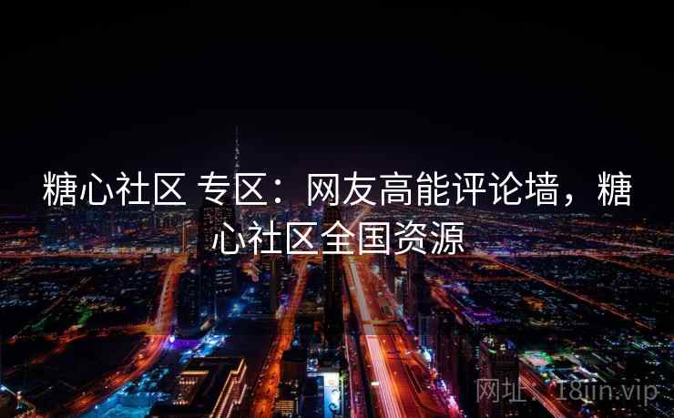 糖心社区 专区：网友高能评论墙，糖心社区全国资源