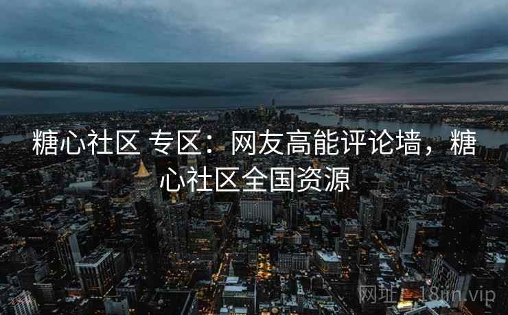 糖心社区 专区：网友高能评论墙，糖心社区全国资源