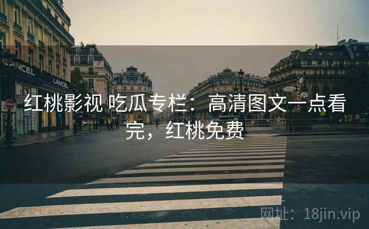 红桃影视 吃瓜专栏:高清图文一点看完,红桃免费 红桃影视 吃瓜专栏:高清图文一点看完,红桃免费