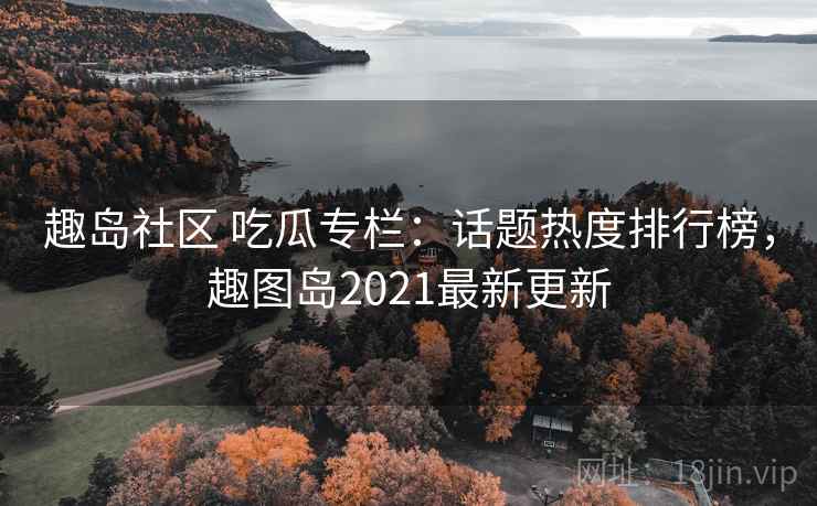 趣岛社区 吃瓜专栏:话题热度排行榜,趣图岛2021最新更新 趣岛社区 吃瓜专栏:话题热度排行榜,趣图岛2021最新更新