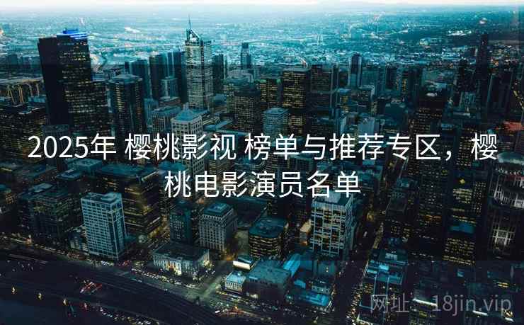 2025年 樱桃影视 榜单与推荐专区，樱桃电影演员名单