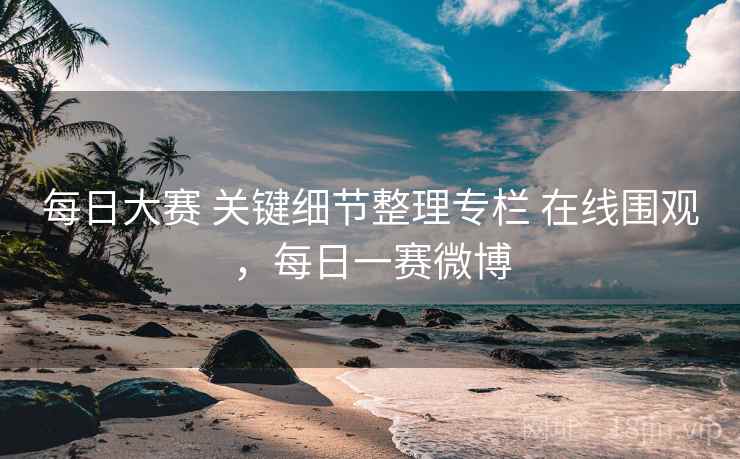 每日大赛 关键细节整理专栏 在线围观，每日一赛微博