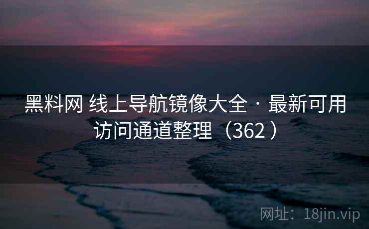 黑料网 线上导航镜像大全 · 最新可用访问通道整理(362 ) 黑料网 线上导航镜像大全 · 最新可用访问通道整理(362 )