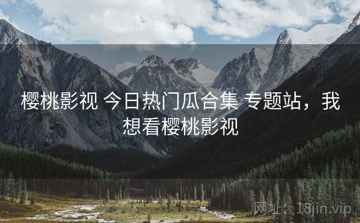樱桃影视 今日热门瓜合集 专题站，我想看樱桃影视