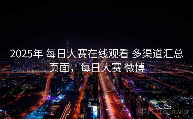 2025年 每日大赛在线观看 多渠道汇总页面，每日大赛 微博