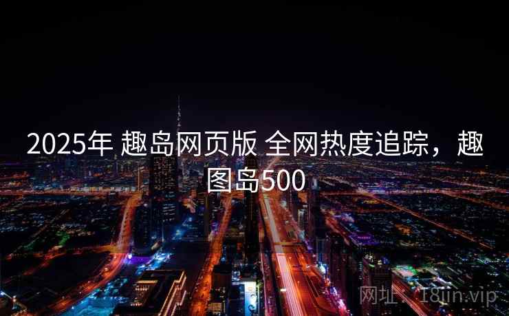 2025年 趣岛网页版 全网热度追踪，趣图岛500