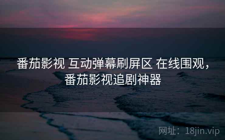 番茄影视 互动弹幕刷屏区 在线围观,番茄影视追剧神器