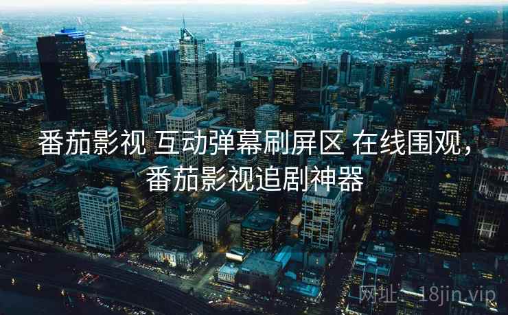 番茄影视 互动弹幕刷屏区 在线围观，番茄影视追剧神器