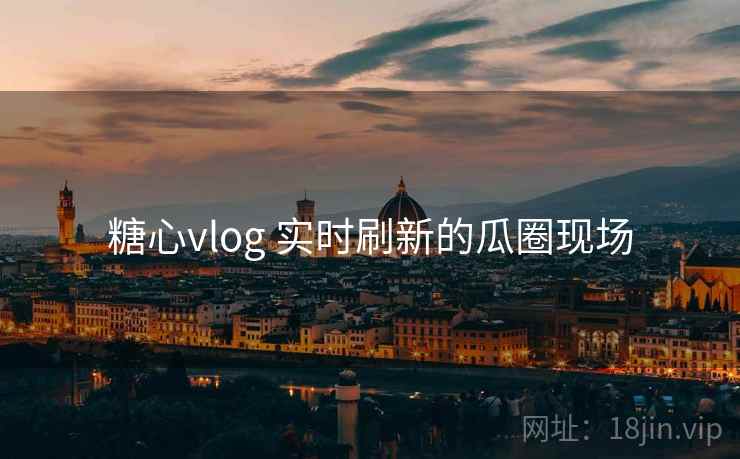 糖心vlog 实时刷新的瓜圈现场