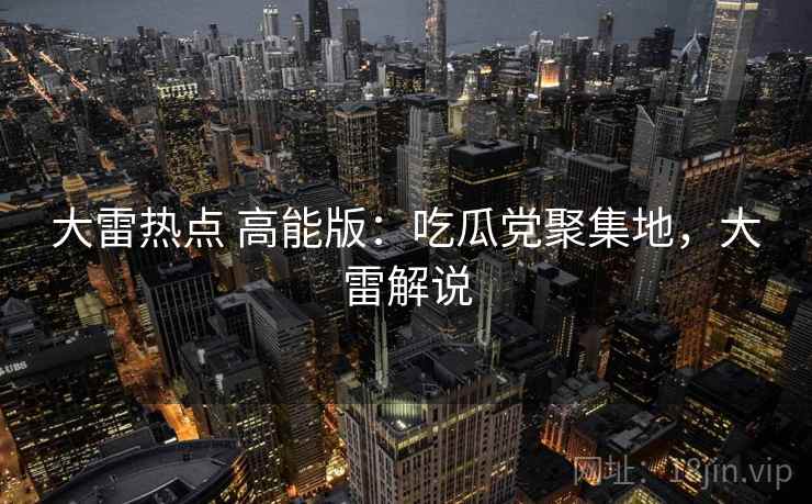 大雷热点 高能版：吃瓜党聚集地，大雷解说