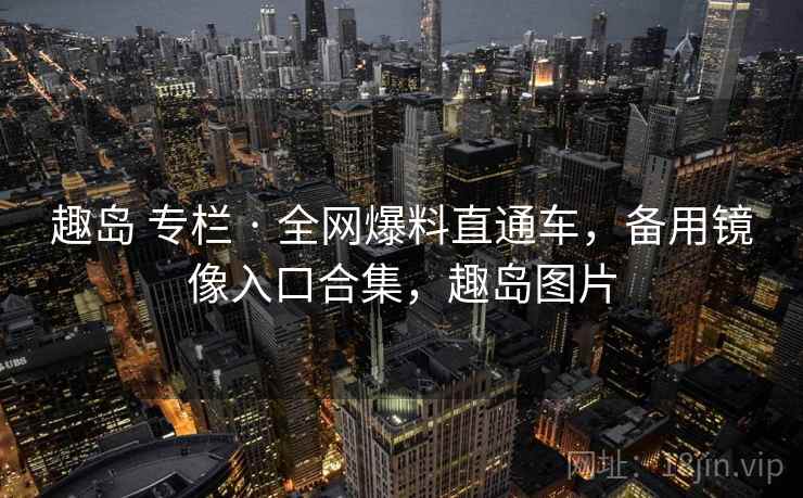 趣岛 专栏 · 全网爆料直通车，备用镜像入口合集，趣岛图片