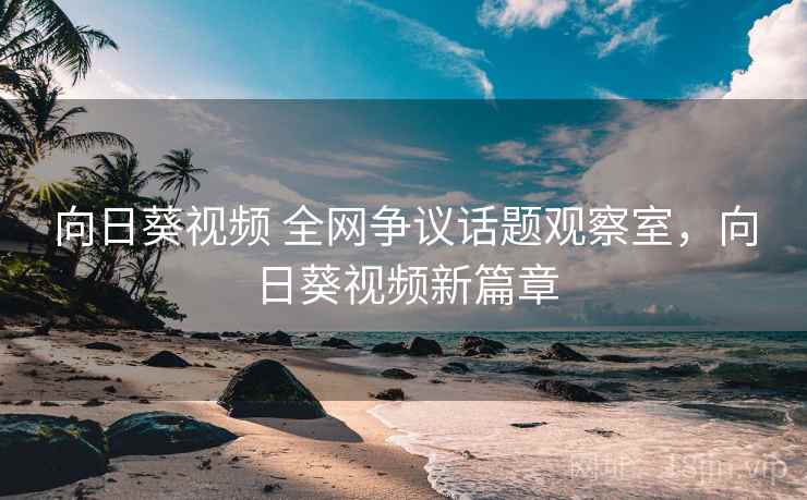 向日葵视频 全网争议话题观察室，向日葵视频新篇章