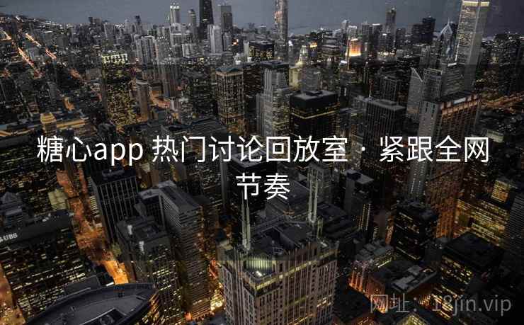 糖心app 热门讨论回放室 · 紧跟全网节奏