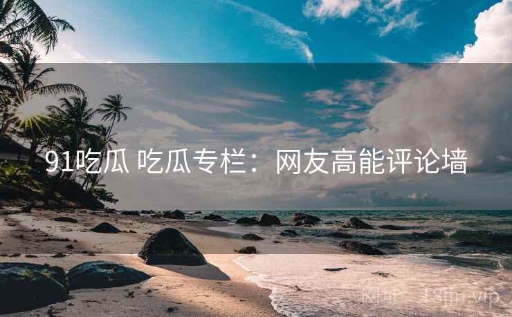 91吃瓜 吃瓜专栏：网友高能评论墙