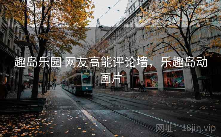 趣岛乐园 网友高能评论墙，乐趣岛动画片