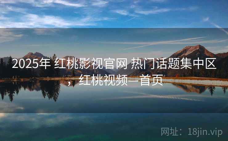 2025年 红桃影视官网 热门话题集中区，红桃视频—首页