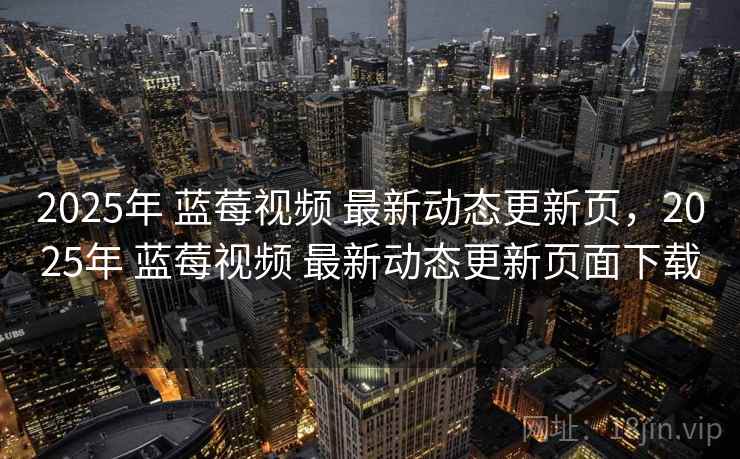 2025年 蓝莓视频 最新动态更新页，2025年 蓝莓视频 最新动态更新页面下载
