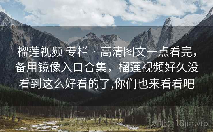 榴莲视频 专栏 · 高清图文一点看完，备用镜像入口合集，榴莲视频好久没看到这么好看的了,你们也来看看吧