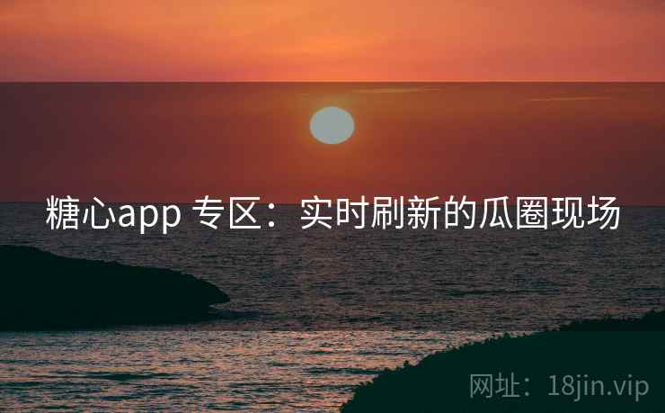 糖心app 专区：实时刷新的瓜圈现场
