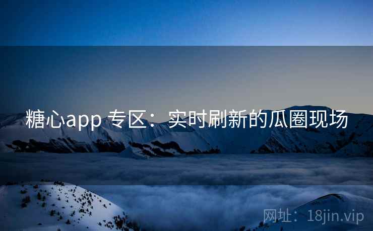 糖心app 专区：实时刷新的瓜圈现场