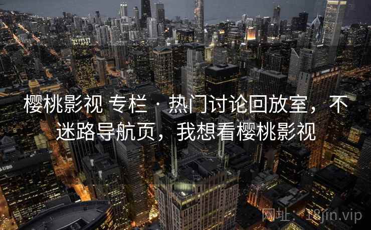 樱桃影视 专栏 · 热门讨论回放室，不迷路导航页，我想看樱桃影视