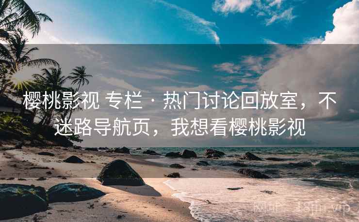 樱桃影视 专栏 · 热门讨论回放室，不迷路导航页，我想看樱桃影视