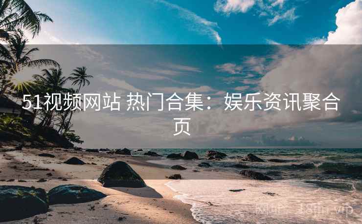 51视频网站 热门合集：娱乐资讯聚合页