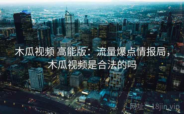 木瓜视频 高能版：流量爆点情报局，木瓜视频是合法的吗