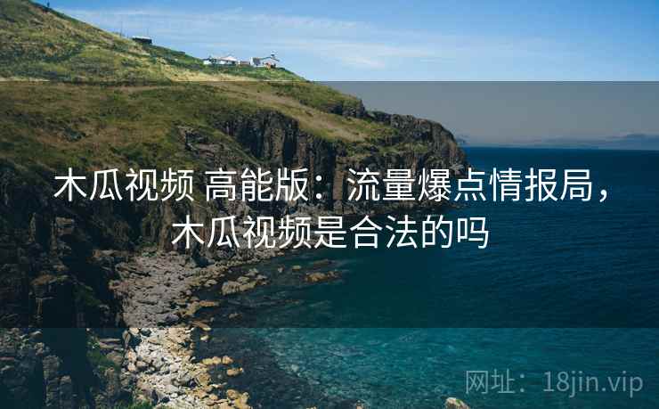 木瓜视频 高能版：流量爆点情报局，木瓜视频是合法的吗
