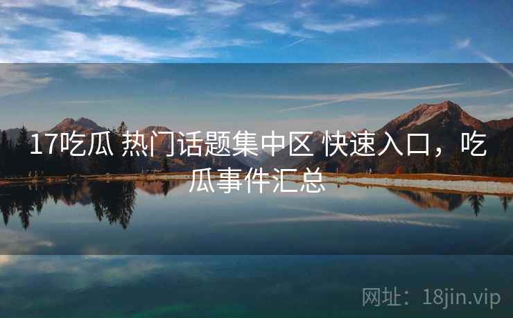 17吃瓜 热门话题集中区 快速入口，吃瓜事件汇总