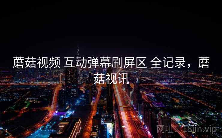 蘑菇视频 互动弹幕刷屏区 全记录，蘑菇视讯