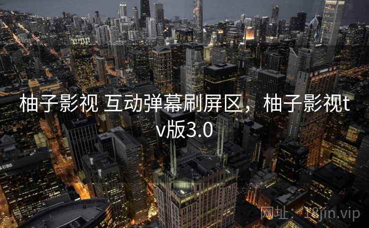 柚子影视 互动弹幕刷屏区，柚子影视tv版3.0
