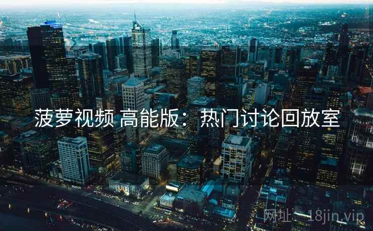 菠萝视频 高能版：热门讨论回放室