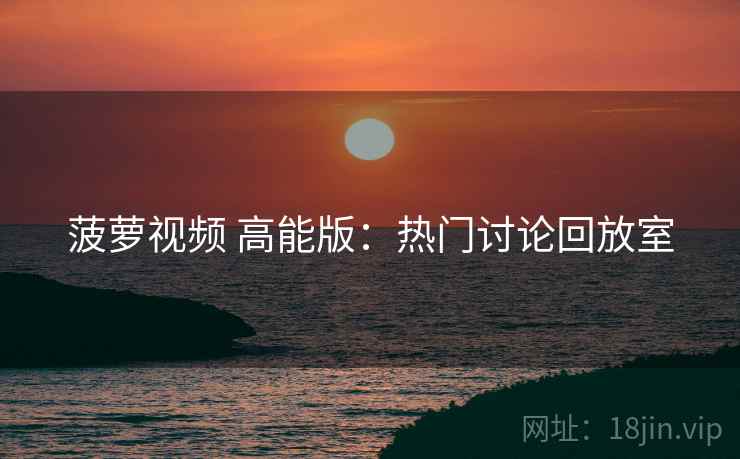 菠萝视频 高能版：热门讨论回放室