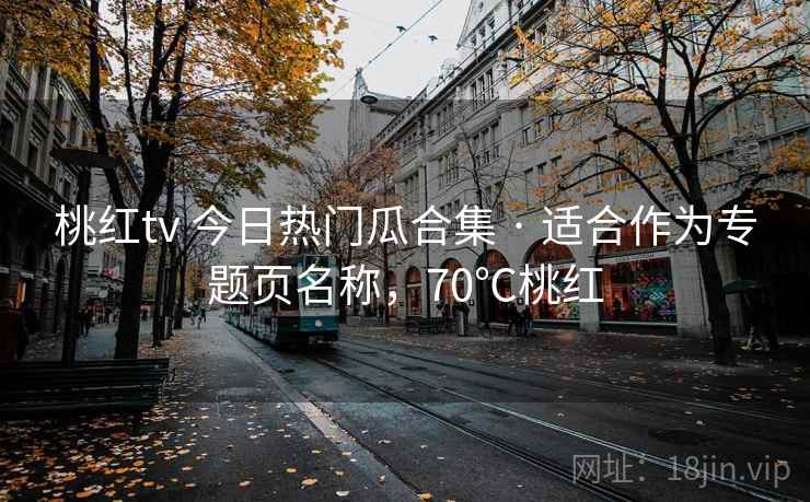 桃红tv 今日热门瓜合集 · 适合作为专题页名称，70℃桃红