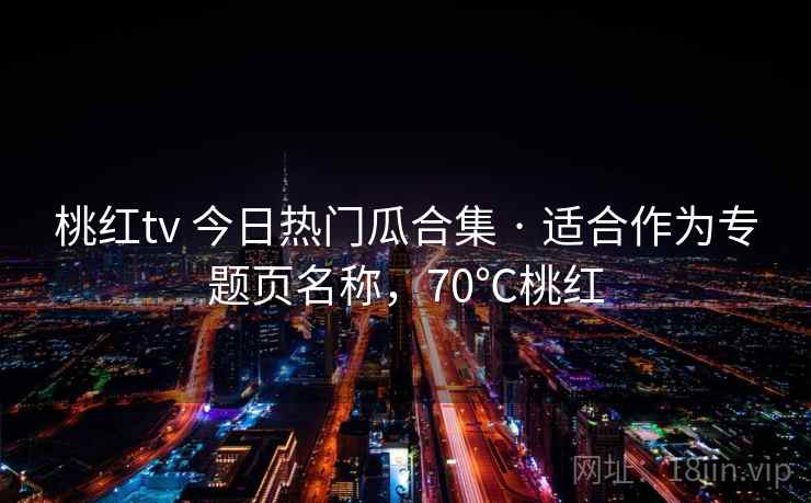 桃红tv 今日热门瓜合集 · 适合作为专题页名称，70℃桃红