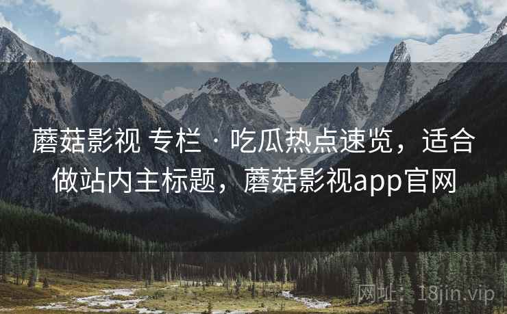 蘑菇影视 专栏 · 吃瓜热点速览，适合做站内主标题，蘑菇影视app官网