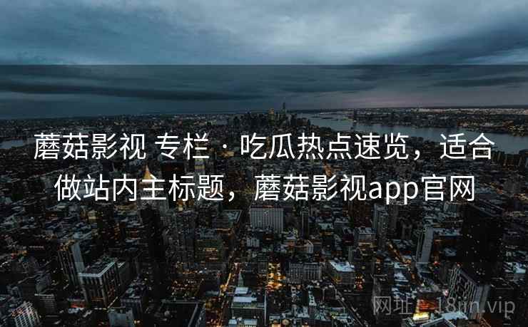 蘑菇影视 专栏 · 吃瓜热点速览，适合做站内主标题，蘑菇影视app官网