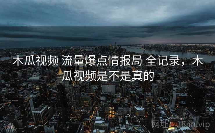 木瓜视频 流量爆点情报局 全记录，木瓜视频是不是真的