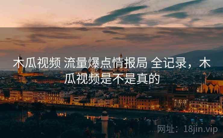 木瓜视频 流量爆点情报局 全记录，木瓜视频是不是真的