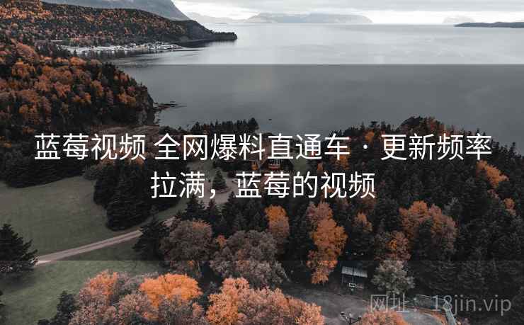 蓝莓视频 全网爆料直通车 · 更新频率拉满，蓝莓的视频